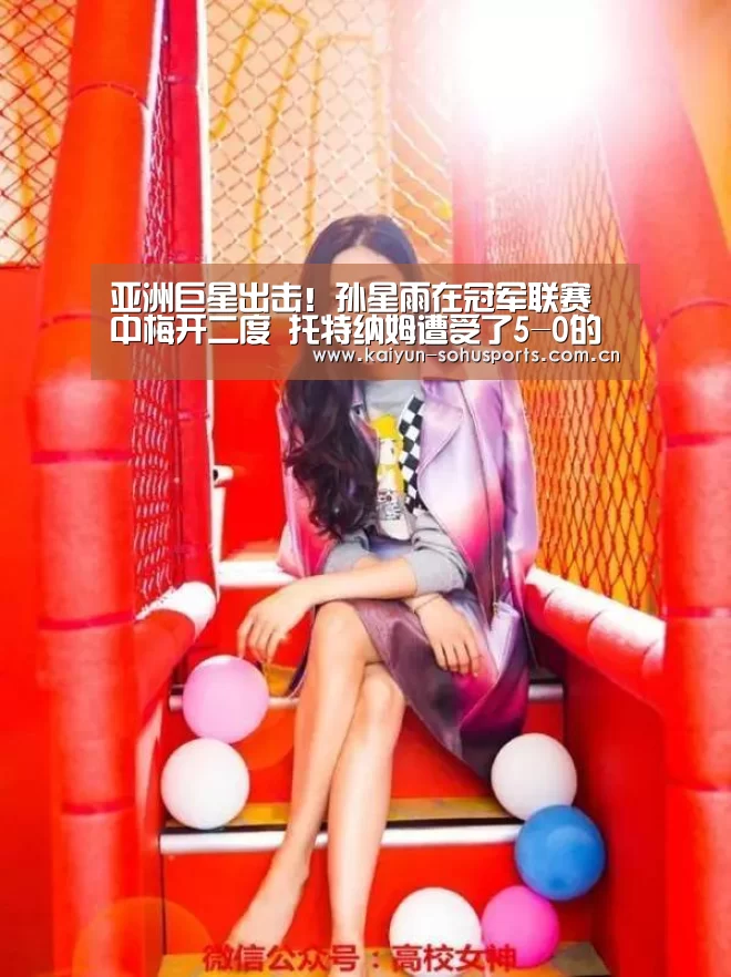 亚洲巨星出击!孙星雨在冠军联赛中梅开二度 托特纳姆遭受了5-0的残酷进攻‘开云综合服务’(图1) 开云官方平台